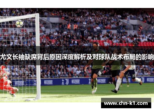 尤文长袖缺席背后原因深度解析及对球队战术布局的影响