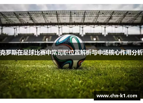 克罗斯在足球比赛中常司职位置解析与中场核心作用分析