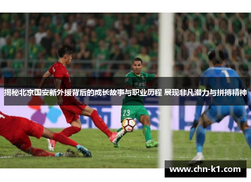 揭秘北京国安新外援背后的成长故事与职业历程 展现非凡潜力与拼搏精神
