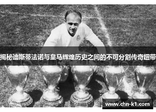 揭秘迪斯蒂法诺与皇马辉煌历史之间的不可分割传奇纽带