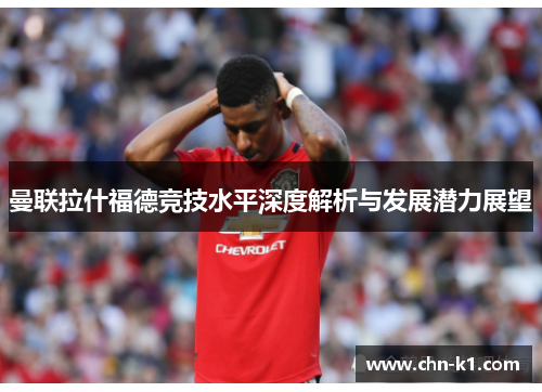 曼联拉什福德竞技水平深度解析与发展潜力展望