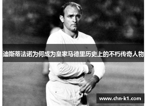 迪斯蒂法诺为何成为皇家马德里历史上的不朽传奇人物