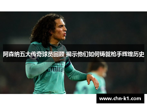 阿森纳五大传奇球员回顾 揭示他们如何铸就枪手辉煌历史