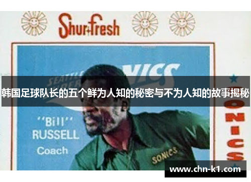 韩国足球队长的五个鲜为人知的秘密与不为人知的故事揭秘