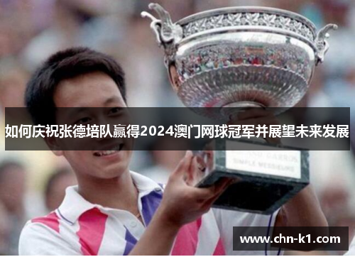 如何庆祝张德培队赢得2024澳门网球冠军并展望未来发展