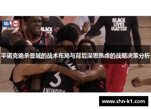 平诺克绝杀曼城的战术布局与背后深思熟虑的战略决策分析