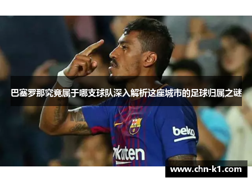巴塞罗那究竟属于哪支球队深入解析这座城市的足球归属之谜