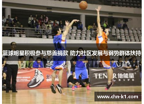 篮球明星积极参与慈善捐款 助力社区发展与弱势群体扶持