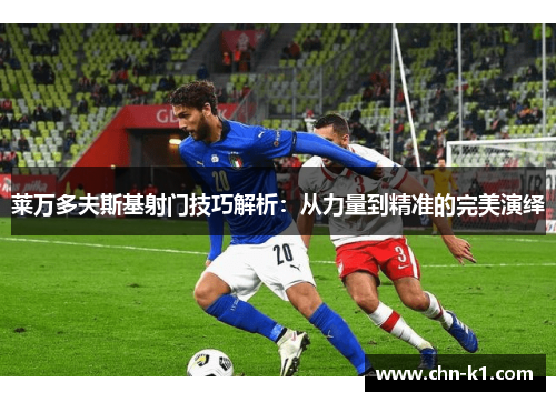 莱万多夫斯基射门技巧解析：从力量到精准的完美演绎