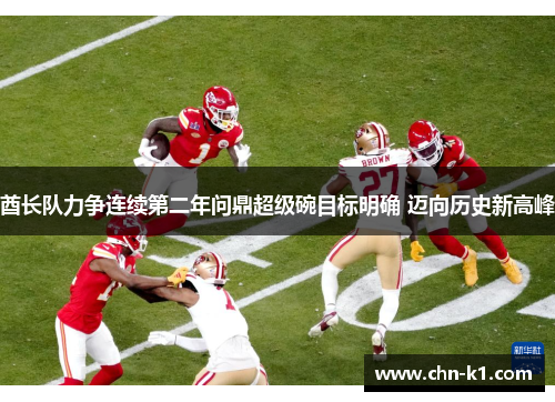 酋长队力争连续第二年问鼎超级碗目标明确 迈向历史新高峰