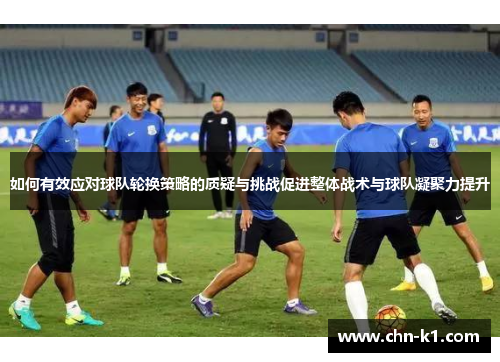 如何有效应对球队轮换策略的质疑与挑战促进整体战术与球队凝聚力提升
