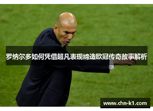 罗纳尔多如何凭借超凡表现缔造欧冠传奇故事解析