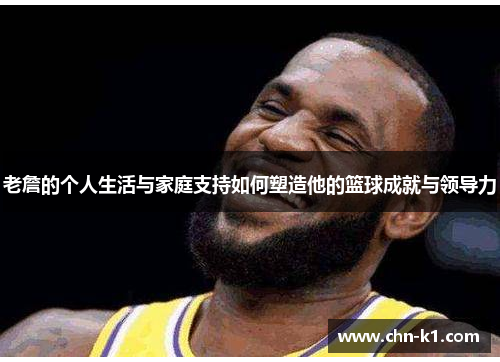 老詹的个人生活与家庭支持如何塑造他的篮球成就与领导力